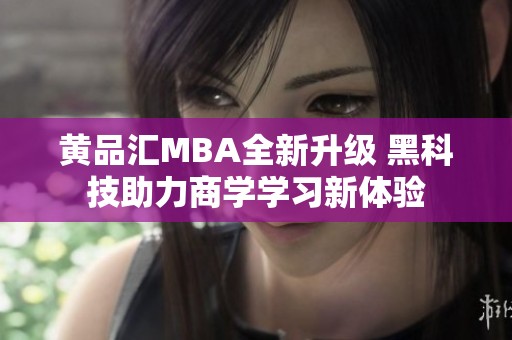 黄品汇MBA全新升级 黑科技助力商学学习新体验