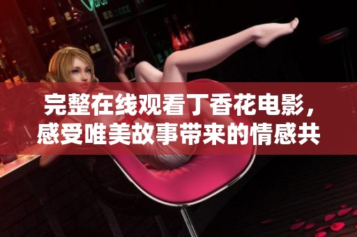 完整在线观看丁香花电影，感受唯美故事带来的情感共鸣