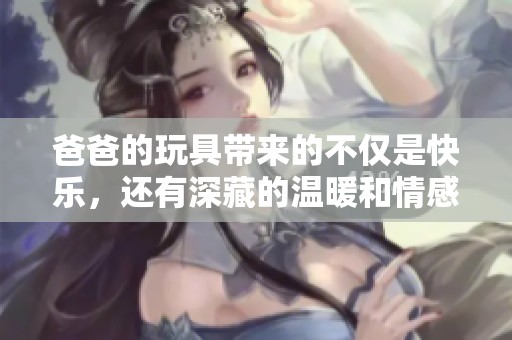 爸爸的玩具带来的不仅是快乐，还有深藏的温暖和情感