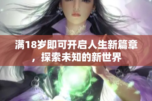 满18岁即可开启人生新篇章，探索未知的新世界