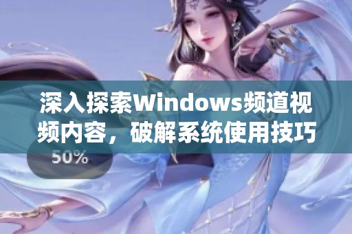 深入探索Windows频道视频内容，破解系统使用技巧与新功能