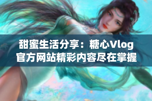 甜蜜生活分享：糖心Vlog官方网站精彩内容尽在掌握