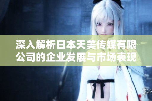 深入解析日本天美传媒有限公司的企业发展与市场表现