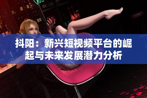 抖阳：新兴短视频平台的崛起与未来发展潜力分析
