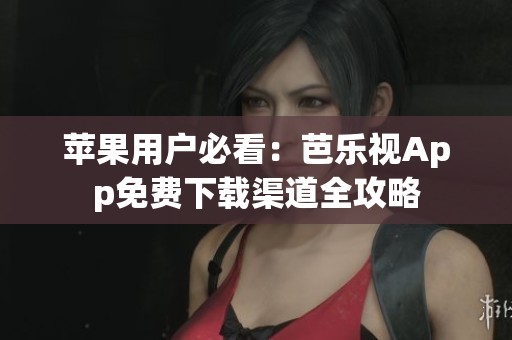 苹果用户必看：芭乐视App免费下载渠道全攻略