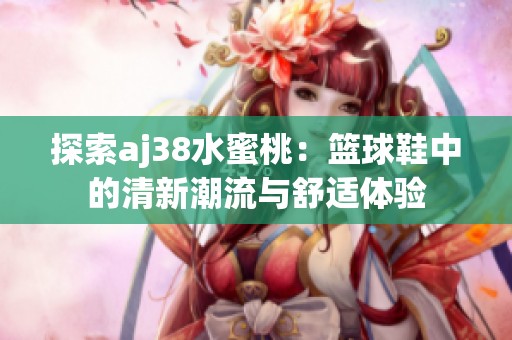 探索aj38水蜜桃：篮球鞋中的清新潮流与舒适体验