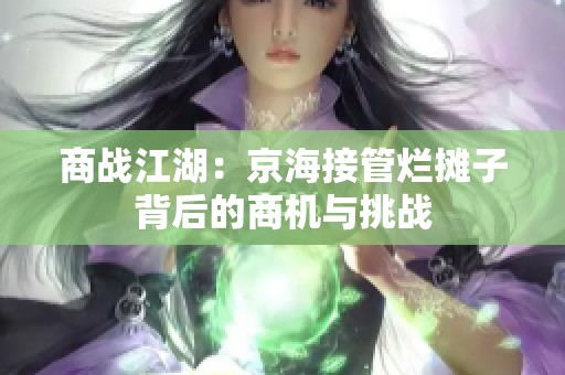 商战江湖：京海接管烂摊子背后的商机与挑战