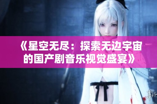 《星空无尽：探索无边宇宙的国产剧音乐视觉盛宴》