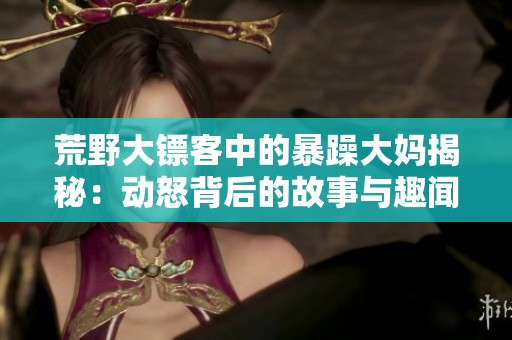 荒野大镖客中的暴躁大妈揭秘：动怒背后的故事与趣闻