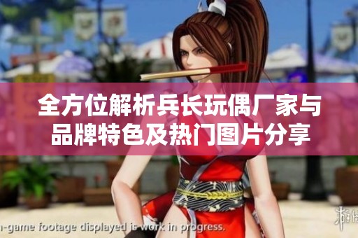 全方位解析兵长玩偶厂家与品牌特色及热门图片分享
