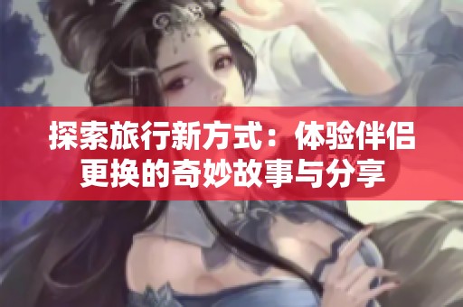 探索旅行新方式：体验伴侣更换的奇妙故事与分享