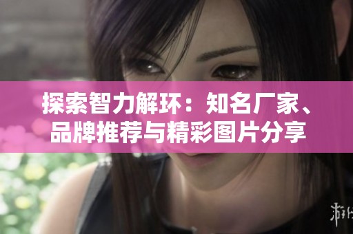 探索智力解环：知名厂家、品牌推荐与精彩图片分享
