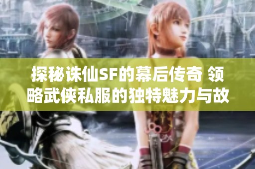 探秘诛仙SF的幕后传奇 领略武侠私服的独特魅力与故事