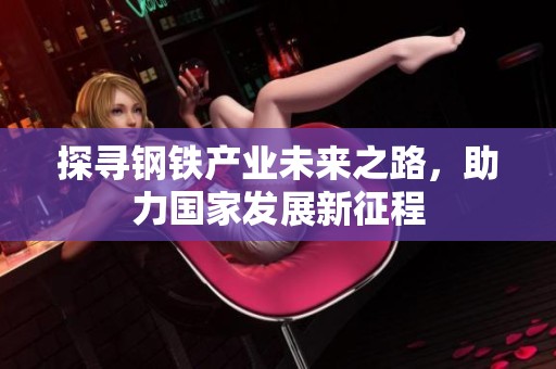 探寻钢铁产业未来之路，助力国家发展新征程