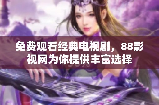 免费观看经典电视剧，88影视网为你提供丰富选择