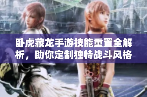 卧虎藏龙手游技能重置全解析，助你定制独特战斗风格!