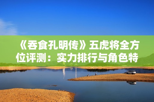 《吞食孔明传》五虎将全方位评测：实力排行与角色特点分析