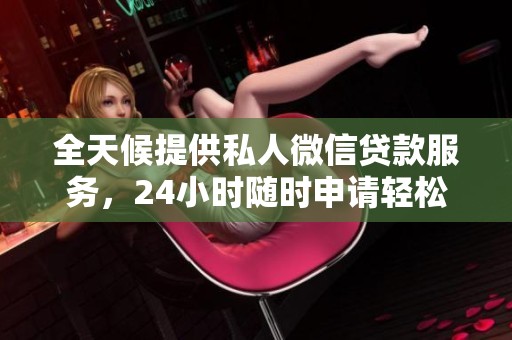 全天候提供私人微信贷款服务，24小时随时申请轻松办到