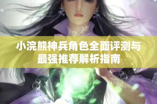 小浣熊神兵角色全面评测与最强推荐解析指南