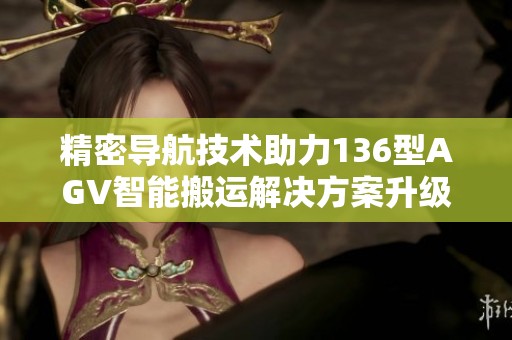 精密导航技术助力136型AGV智能搬运解决方案升级