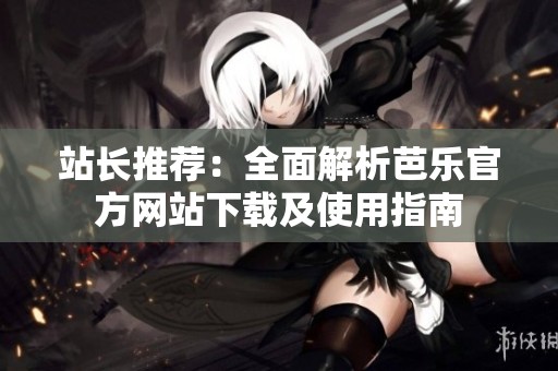 站长推荐：全面解析芭乐官方网站下载及使用指南