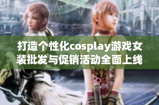 打造个性化cosplay游戏女装批发与促销活动全面上线