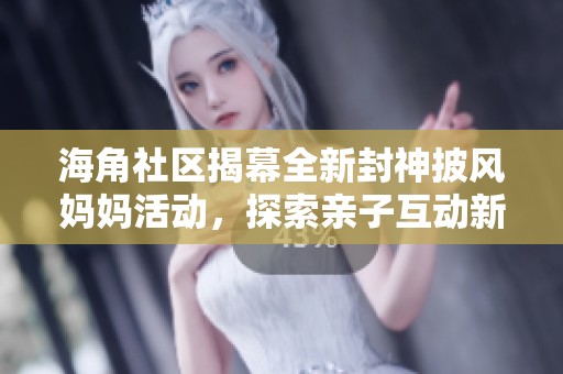海角社区揭幕全新封神披风妈妈活动，探索亲子互动新体验