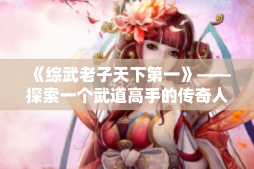 《综武老子天下第一》——探索一个武道高手的传奇人生与历史轨迹