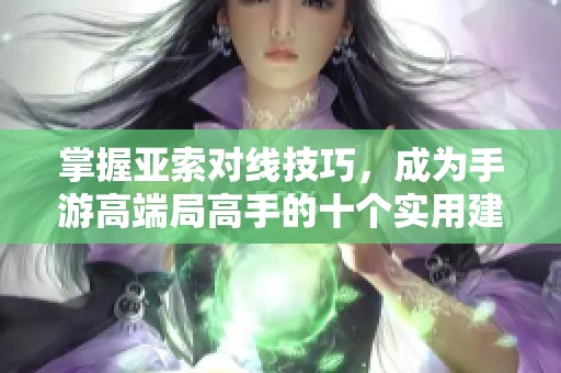 掌握亚索对线技巧，成为手游高端局高手的十个实用建议