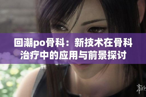 回潮po骨科：新技术在骨科治疗中的应用与前景探讨