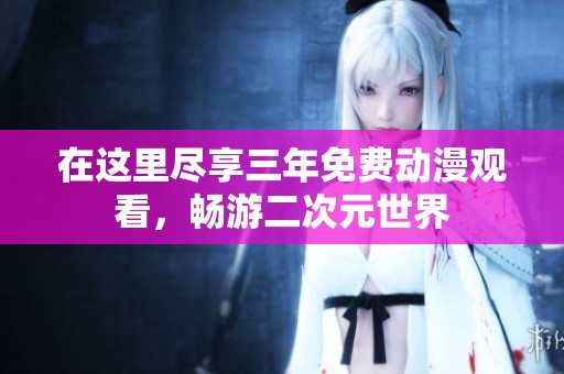 在这里尽享三年免费动漫观看，畅游二次元世界