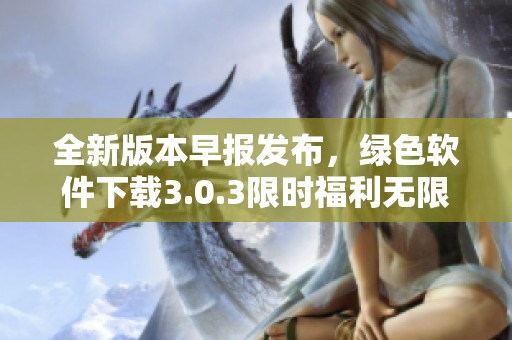全新版本早报发布，绿色软件下载3.0.3限时福利无限使用次数