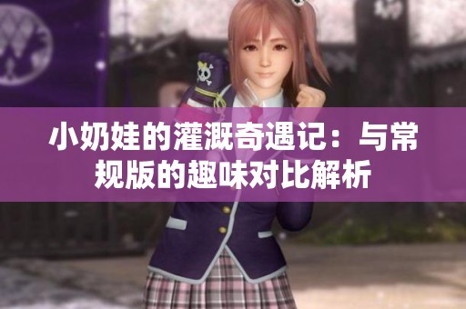 小奶娃的灌溉奇遇记：与常规版的趣味对比解析