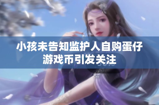 小孩未告知监护人自购蛋仔游戏币引发关注