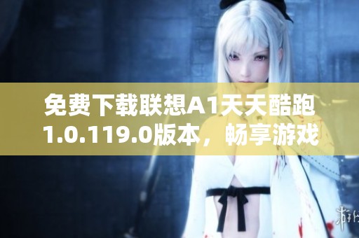 免费下载联想A1天天酷跑1.0.119.0版本，畅享游戏乐趣