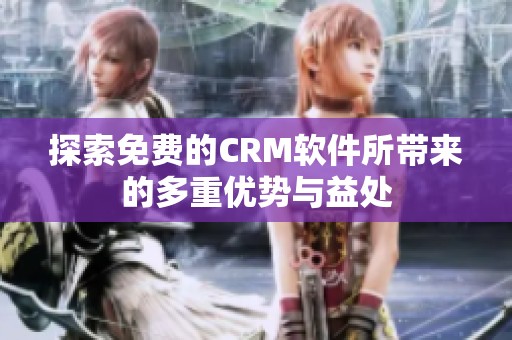 探索免费的CRM软件所带来的多重优势与益处
