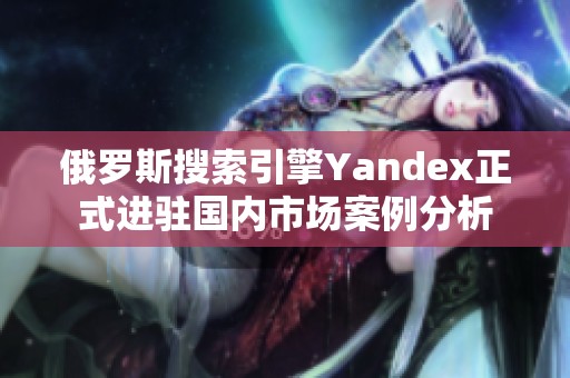 俄罗斯搜索引擎Yandex正式进驻国内市场案例分析