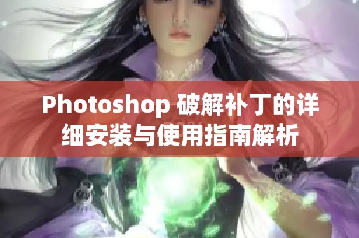 Photoshop 破解补丁的详细安装与使用指南解析