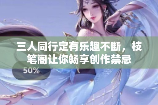 三人同行定有乐趣不断，枝笔阁让你畅享创作禁忌