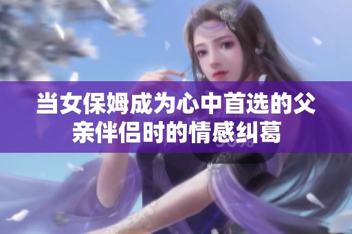 当女保姆成为心中首选的父亲伴侣时的情感纠葛