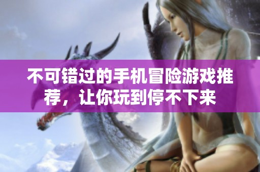 不可错过的手机冒险游戏推荐，让你玩到停不下来