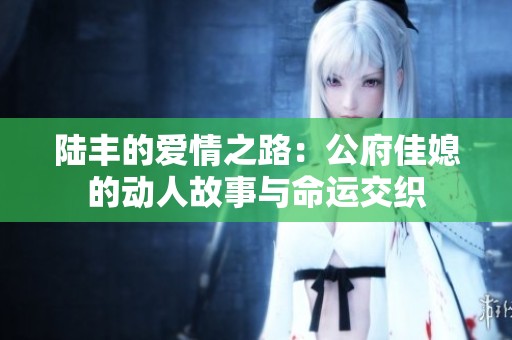 陆丰的爱情之路：公府佳媳的动人故事与命运交织