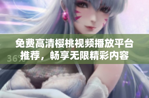 免费高清樱桃视频播放平台推荐，畅享无限精彩内容