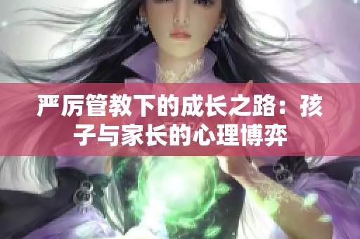严厉管教下的成长之路：孩子与家长的心理博弈