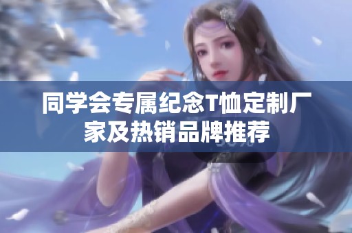 同学会专属纪念T恤定制厂家及热销品牌推荐