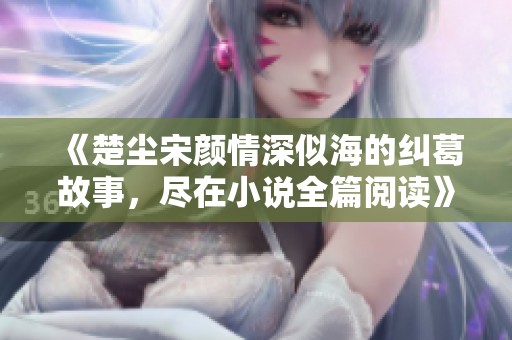 《楚尘宋颜情深似海的纠葛故事，尽在小说全篇阅读》