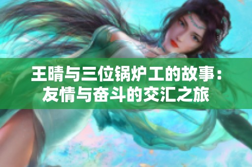 王晴与三位锅炉工的故事：友情与奋斗的交汇之旅