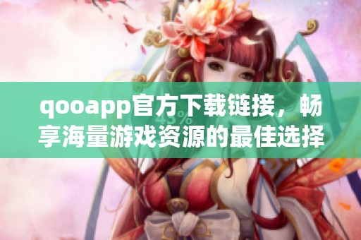 qooapp官方下载链接，畅享海量游戏资源的最佳选择