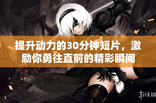 提升动力的30分钟短片，激励你勇往直前的精彩瞬间