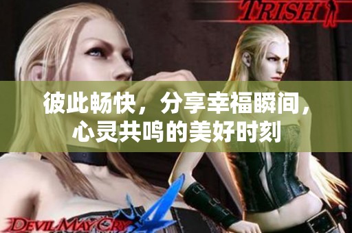 彼此畅快，分享幸福瞬间，心灵共鸣的美好时刻